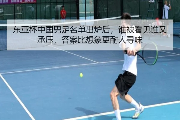 东亚杯中国男足名单出炉后，谁被看见谁又承压，答案比想象更耐人寻味